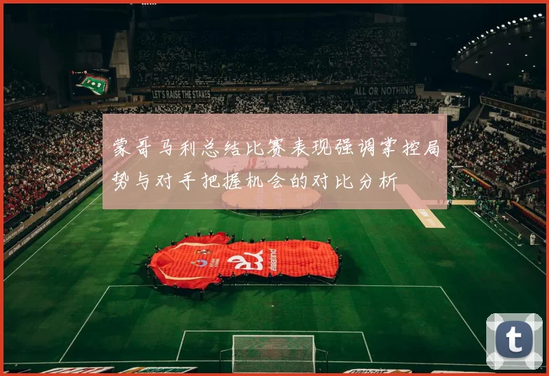 蒙哥马利总结比赛表现强调掌控局势与对手把握机会的对比分析