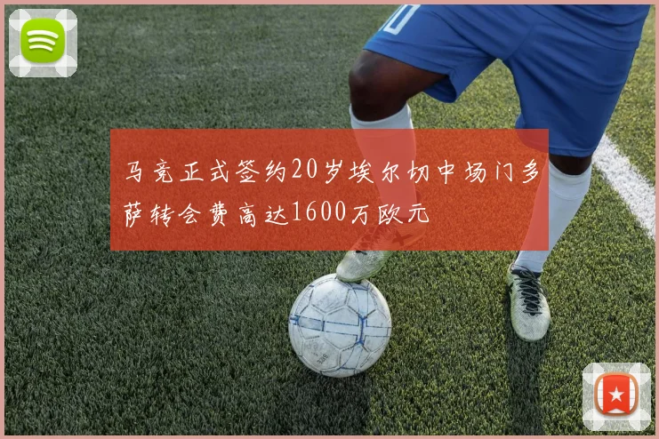 马竞正式签约20岁埃尔切中场门多萨转会费高达1600万欧元