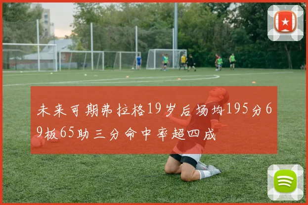 未来可期弗拉格19岁后场均195分69板65助三分命中率超四成