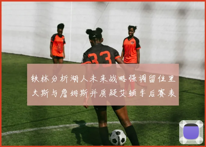 铁林分析湖人未来战略强调留住里夫斯与詹姆斯并质疑艾顿季后赛表现