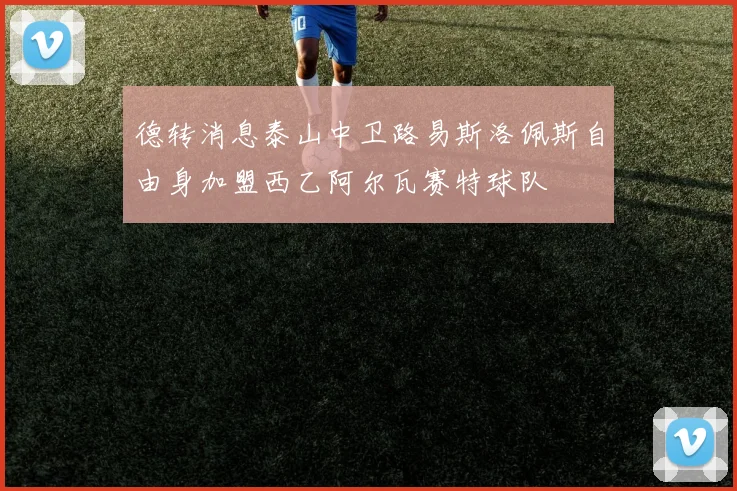 德转消息泰山中卫路易斯洛佩斯自由身加盟西乙阿尔瓦赛特球队