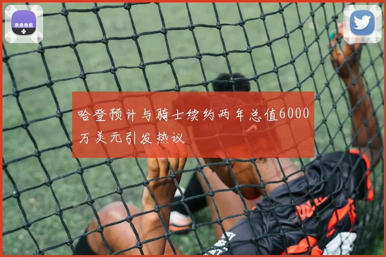 哈登预计与骑士续约两年总值6000万美元引发热议