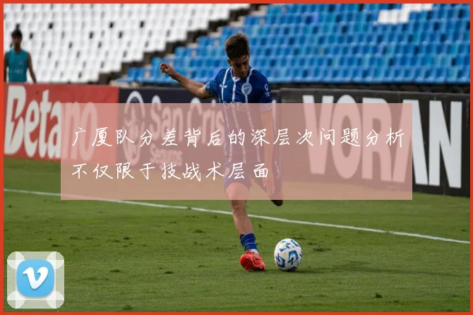 广厦队分差背后的深层次问题分析不仅限于技战术层面