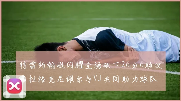 特雷约翰逊闪耀全场砍下26分6助攻弗拉格克尼佩尔与VJ共同助力球队表现出色