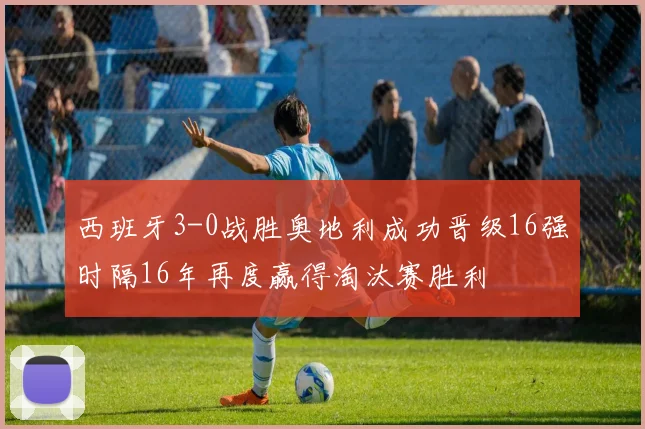 西班牙3-0战胜奥地利成功晋级16强时隔16年再度赢得淘汰赛胜利