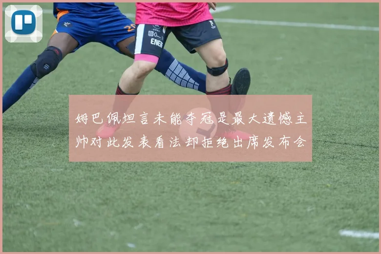 姆巴佩坦言未能夺冠是最大遗憾主帅对此发表看法却拒绝出席发布会