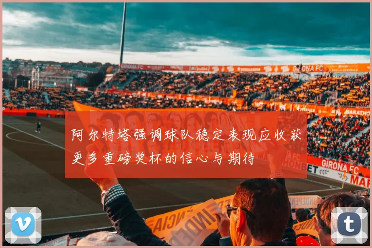 阿尔特塔强调球队稳定表现应收获更多重磅奖杯的信心与期待