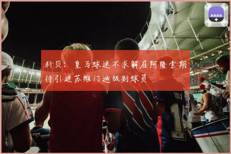 科贝：皇马球迷不求解雇阿隆索期待引进苏维门迪级别球员