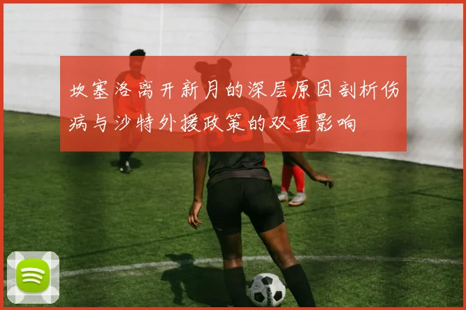 坎塞洛离开新月的深层原因剖析伤病与沙特外援政策的双重影响
