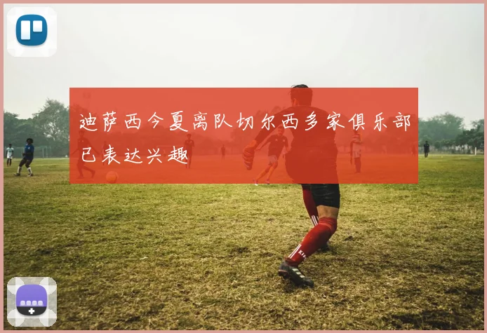 迪萨西今夏离队切尔西多家俱乐部已表达兴趣