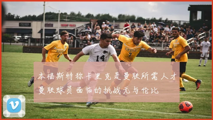 本福斯特称卡里克是曼联所需人才曼联球员面临的挑战无与伦比