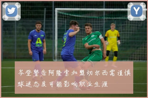 岑登警告阿隆索加盟切尔西需谨慎球迷态度可能影响职业生涯