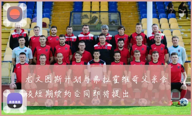 尤文图斯计划与弗拉霍维奇父亲会谈短期续约合同即将提出