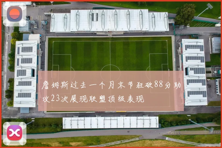 詹姆斯过去一个月末节狂砍88分助攻23次展现联盟顶级表现
